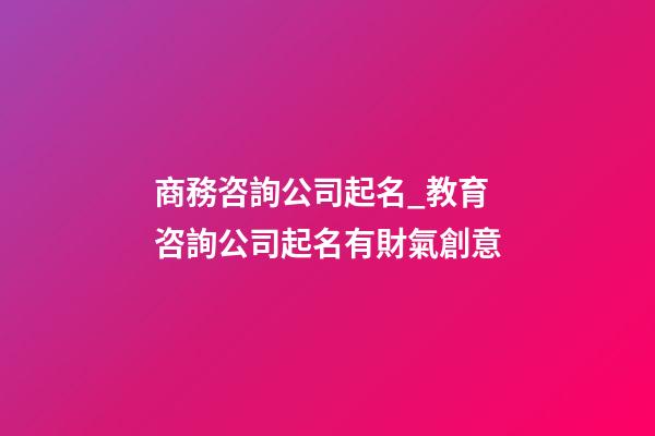 商務咨詢公司起名_教育咨詢公司起名有財氣創意-第1張-公司起名-玄機派