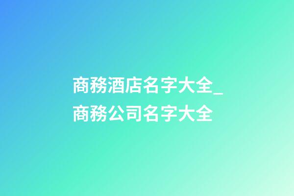 商務酒店名字大全_商務公司名字大全-第1張-公司起名-玄機派