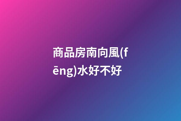 商品房南向風(fēng)水好不好