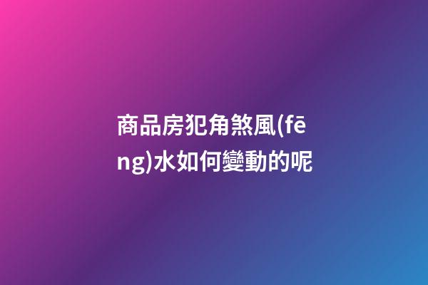 商品房犯角煞風(fēng)水如何變動的呢