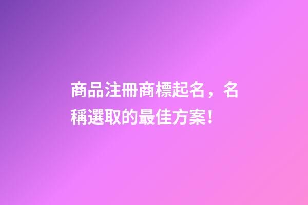 商品注冊商標起名，名稱選取的最佳方案！-第1張-商標起名-玄機派