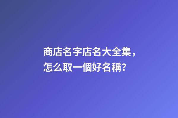 商店名字店名大全集，怎么取一個好名稱？-第1張-店鋪起名-玄機派