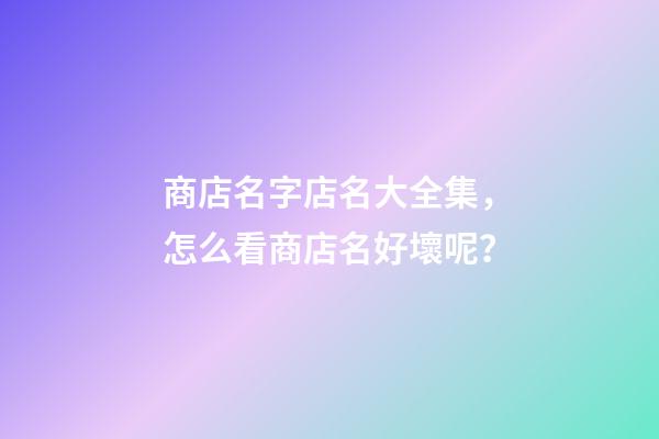 商店名字店名大全集，怎么看商店名好壞呢？-第1張-店鋪起名-玄機(jī)派