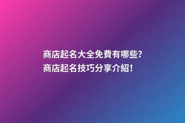 商店起名大全免費有哪些？商店起名技巧分享介紹！-第1張-店鋪起名-玄機派