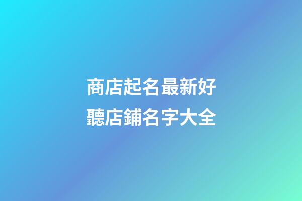 商店起名最新好聽店鋪名字大全-第1張-店鋪起名-玄機(jī)派
