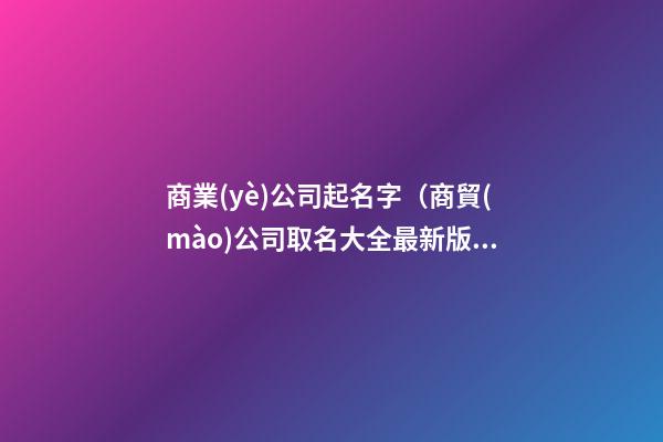 商業(yè)公司起名字（商貿(mào)公司取名大全最新版的）
