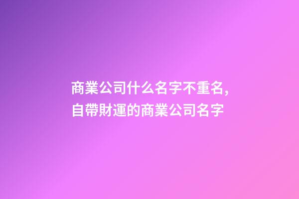 商業公司什么名字不重名,自帶財運的商業公司名字-第1張-公司起名-玄機派
