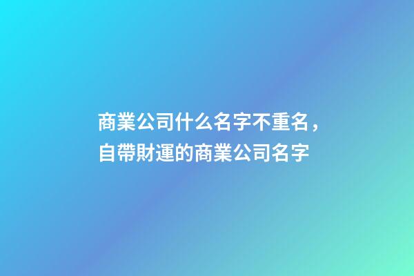 商業公司什么名字不重名，自帶財運的商業公司名字-第1張-公司起名-玄機派
