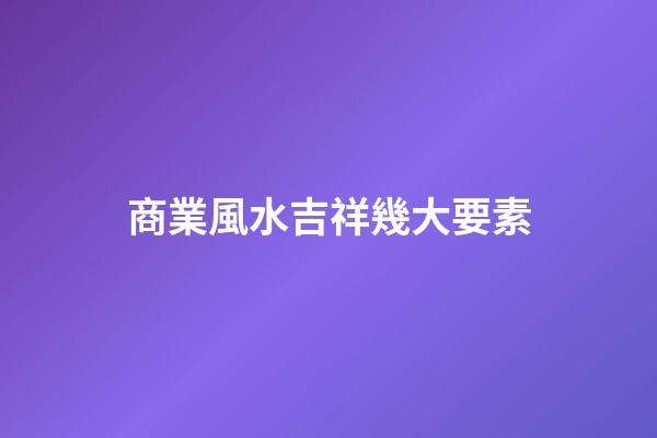 商業風水吉祥幾大要素