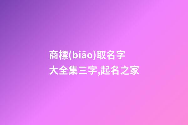 商標(biāo)取名字大全集三字,起名之家-第1張-商標(biāo)起名-玄機(jī)派