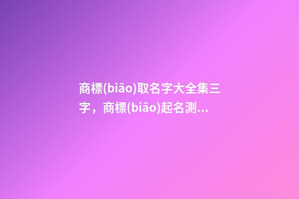 商標(biāo)取名字大全集三字，商標(biāo)起名測(cè)試打分-第1張-商標(biāo)起名-玄機(jī)派