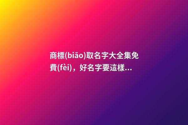 商標(biāo)取名字大全集免費(fèi)，好名字要這樣取！-第1張-商標(biāo)起名-玄機(jī)派