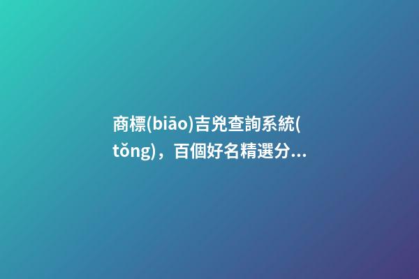 商標(biāo)吉兇查詢系統(tǒng)，百個好名精選分析！-第1張-商標(biāo)起名-玄機派