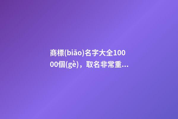 商標(biāo)名字大全10000個(gè)，取名非常重要！
