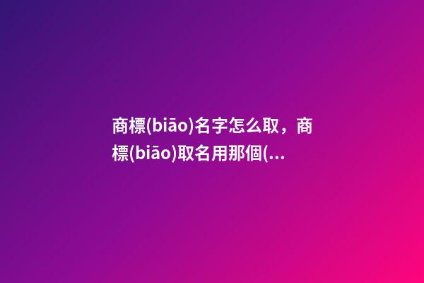 商標(biāo)名字怎么取，商標(biāo)取名用那個(gè)軟件好使？-第1張-商標(biāo)起名-玄機(jī)派