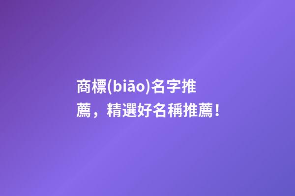 商標(biāo)名字推薦，精選好名稱推薦！-第1張-商標(biāo)起名-玄機(jī)派