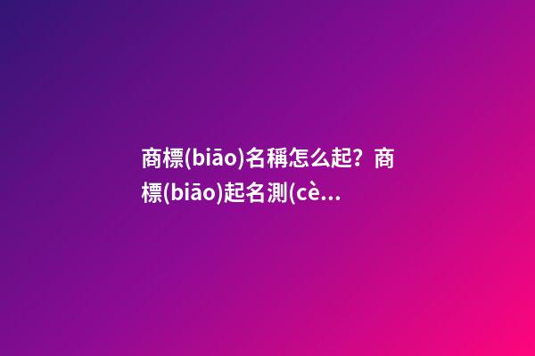 商標(biāo)名稱怎么起？商標(biāo)起名測(cè)試打分-第1張-商標(biāo)起名-玄機(jī)派