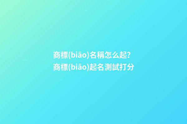 商標(biāo)名稱怎么起？商標(biāo)起名測試打分
