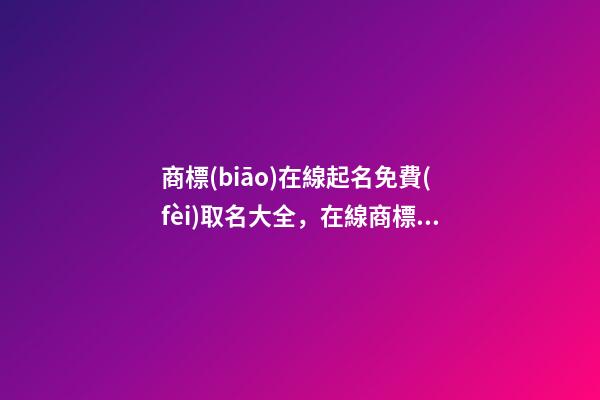 商標(biāo)在線起名免費(fèi)取名大全，在線商標(biāo)取名