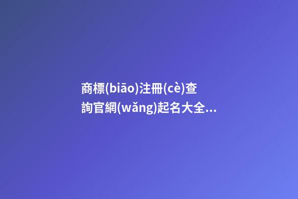 商標(biāo)注冊(cè)查詢官網(wǎng)起名大全，商標(biāo)注冊(cè)起名注意事項(xiàng)？