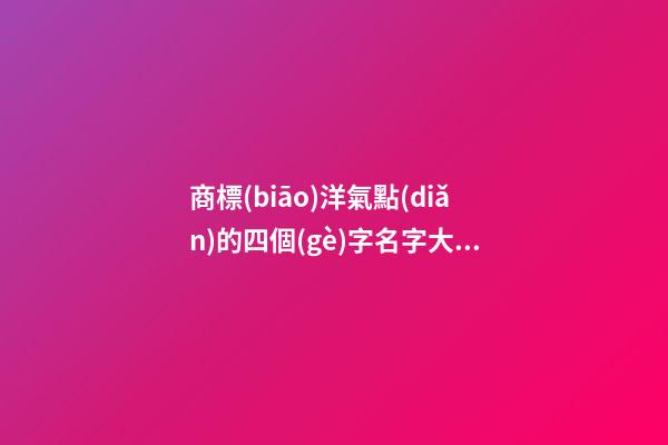 商標(biāo)洋氣點(diǎn)的四個(gè)字名字大全，商標(biāo)起名測(cè)試打分四字？-第1張-商標(biāo)起名-玄機(jī)派