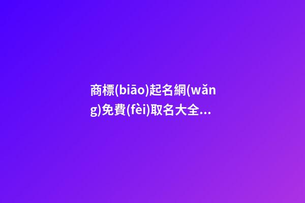 商標(biāo)起名網(wǎng)免費(fèi)取名大全，商標(biāo)起名原則