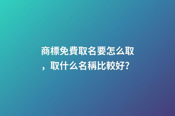 商標免費取名要怎么取，取什么名稱比較好？-第1張-商標起名-玄機派