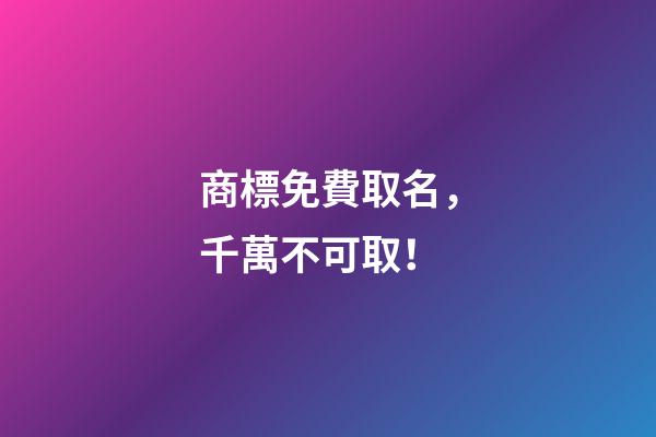 商標免費取名，千萬不可取！-第1張-商標起名-玄機派