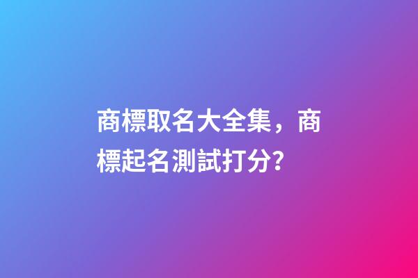商標取名大全集，商標起名測試打分？