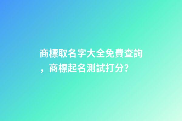 商標取名字大全免費查詢，商標起名測試打分？