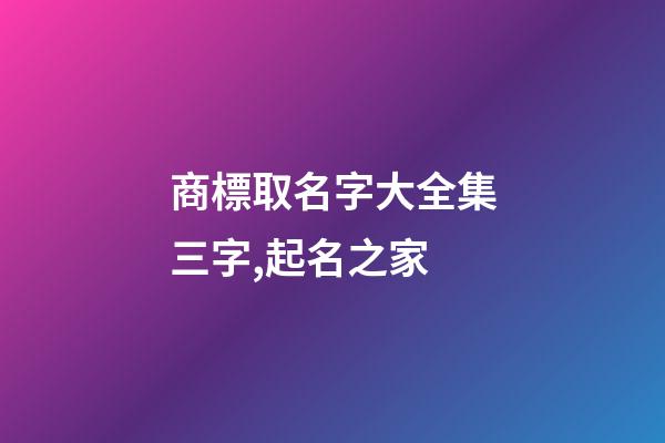 商標取名字大全集三字,起名之家