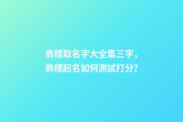 商標取名字大全集三字，商標起名如何測試打分？-第1張-商標起名-玄機派