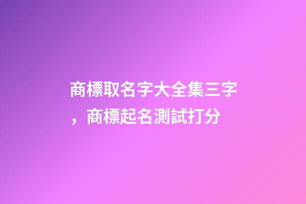 商標取名字大全集三字，商標起名測試打分