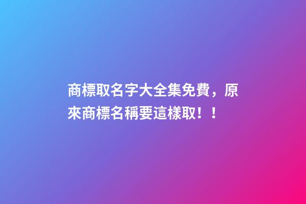 商標取名字大全集免費，原來商標名稱要這樣取！！-第1張-商標起名-玄機派