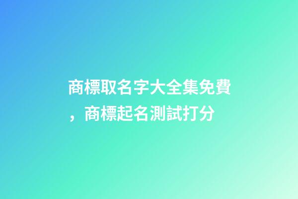 商標取名字大全集免費，商標起名測試打分