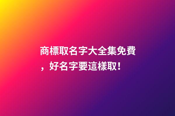 商標取名字大全集免費，好名字要這樣取！