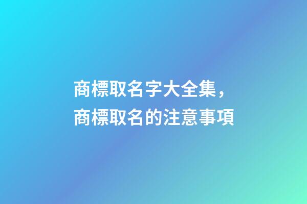 商標取名字大全集，商標取名的注意事項