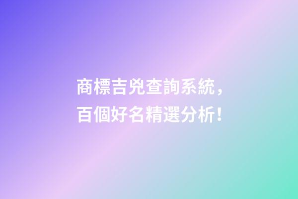 商標吉兇查詢系統，百個好名精選分析！-第1張-商標起名-玄機派