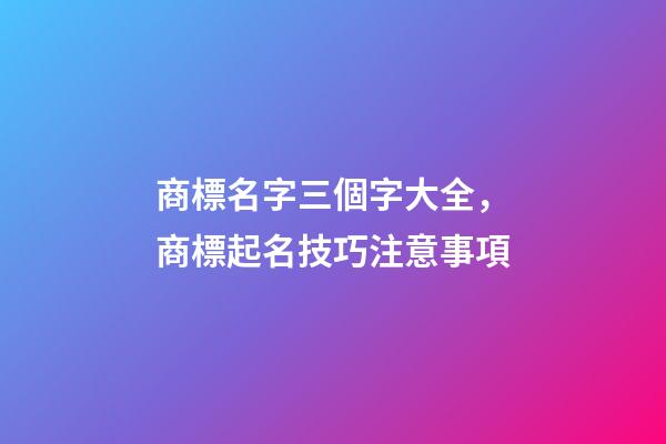商標名字三個字大全，商標起名技巧注意事項