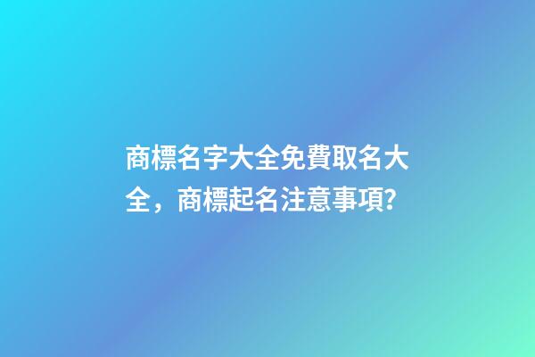 商標名字大全免費取名大全，商標起名注意事項？-第1張-商標起名-玄機派