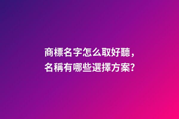 商標名字怎么取好聽，名稱有哪些選擇方案？-第1張-商標起名-玄機派