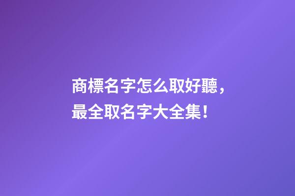 商標名字怎么取好聽，最全取名字大全集！