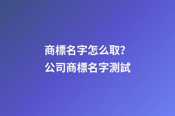 商標名字怎么取？公司商標名字測試-第1張-公司起名-玄機派