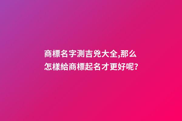商標名字測吉兇大全,那么怎樣給商標起名才更好呢？