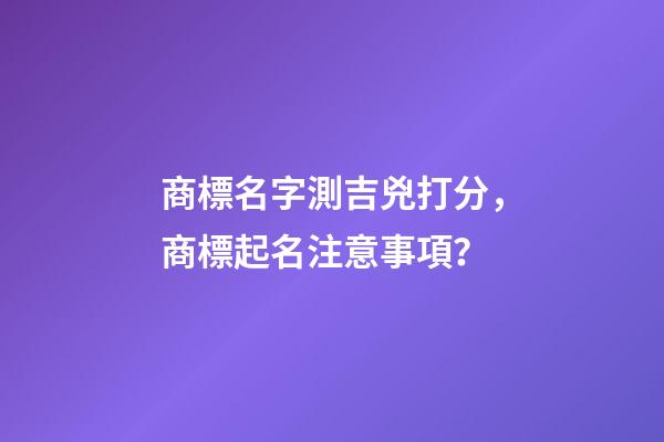 商標名字測吉兇打分，商標起名注意事項？-第1張-商標起名-玄機派