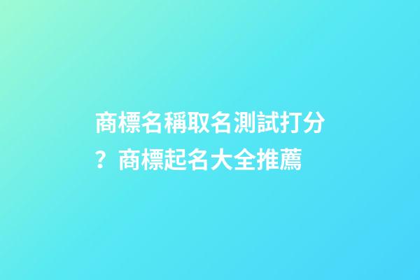 商標名稱取名測試打分？商標起名大全推薦-第1張-商標起名-玄機派