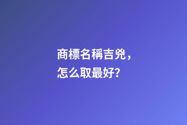 商標名稱吉兇，怎么取最好？