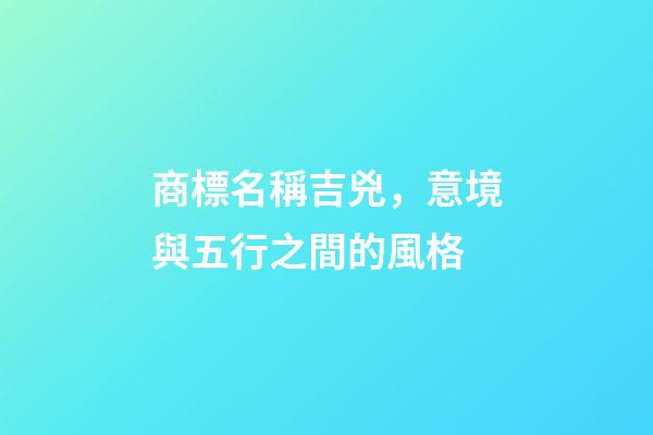 商標名稱吉兇，意境與五行之間的風格-第1張-商標起名-玄機派
