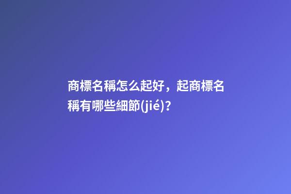 商標名稱怎么起好，起商標名稱有哪些細節(jié)？-第1張-商標起名-玄機派
