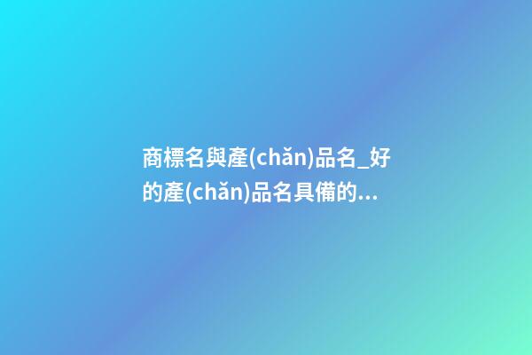 商標名與產(chǎn)品名_好的產(chǎn)品名具備的因素
